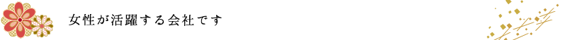 女性が活躍する会社です